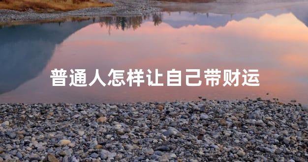 普通人怎样让自己带财运
