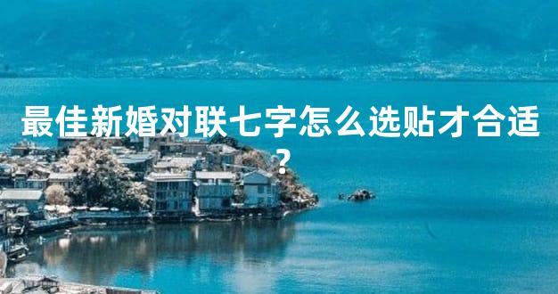 最佳新婚对联七字怎么选贴才合适？
