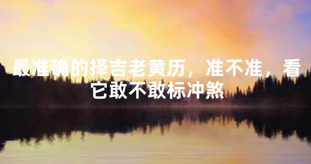 最准确的择吉老黄历，准不准，看它敢不敢标冲煞