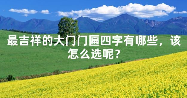 最吉祥的大门门匾四字有哪些，该怎么选呢？