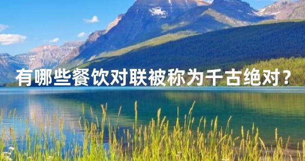 有哪些餐饮对联被称为千古绝对？