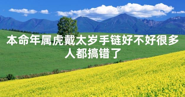 本命年属虎戴太岁手链好不好很多人都搞错了