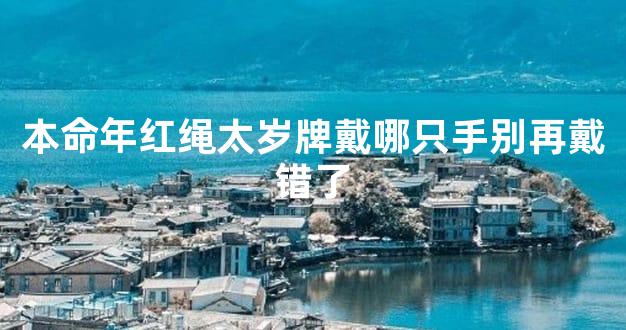 本命年红绳太岁牌戴哪只手别再戴错了