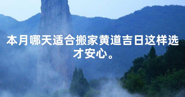 本月哪天适合搬家黄道吉日这样选才安心。