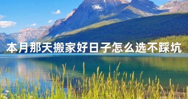 本月那天搬家好日子怎么选不踩坑