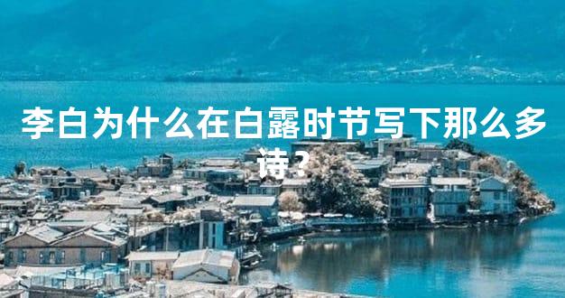 李白为什么在白露时节写下那么多诗？