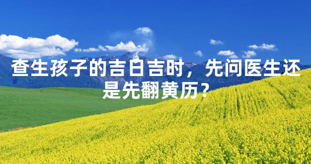 查生孩子的吉日吉时，先问医生还是先翻黄历？