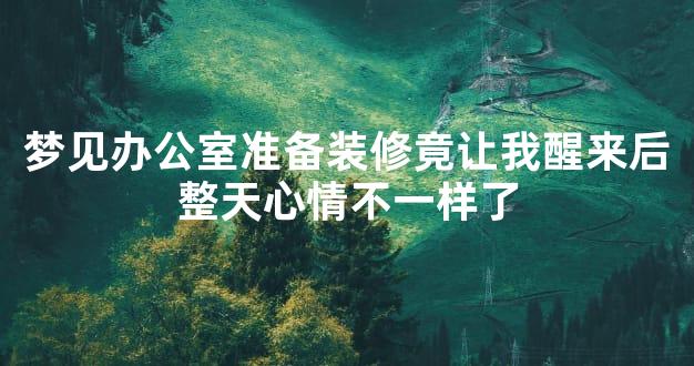 梦见办公室准备装修竟让我醒来后整天心情不一样了
