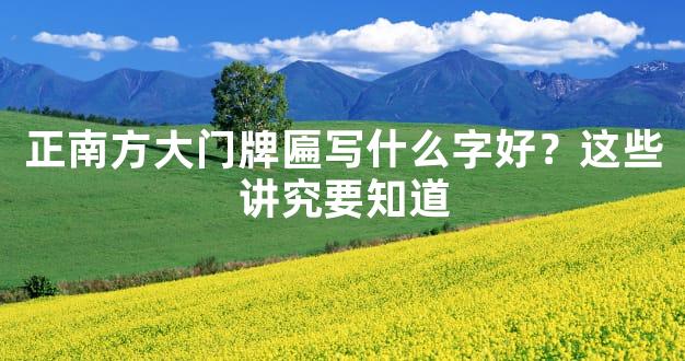 正南方大门牌匾写什么字好？这些讲究要知道