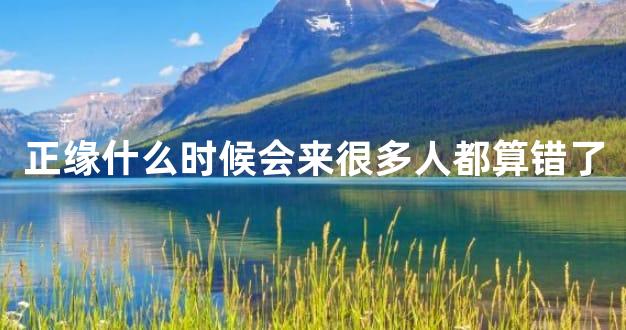 正缘什么时候会来很多人都算错了