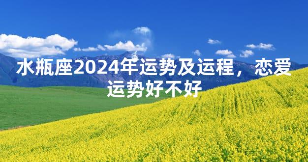 水瓶座2024年运势及运程，恋爱运势好不好