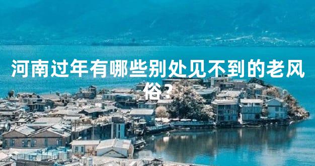 河南过年有哪些别处见不到的老风俗？