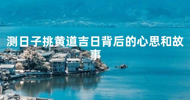 测日子挑黄道吉日背后的心思和故事