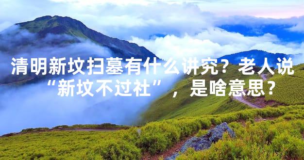 清明新坟扫墓有什么讲究？老人说“新坟不过社”，是啥意思？