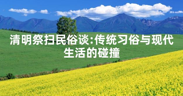 清明祭扫民俗谈:传统习俗与现代生活的碰撞