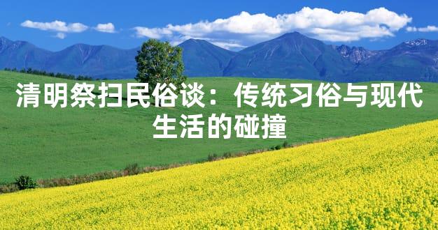 清明祭扫民俗谈：传统习俗与现代生活的碰撞