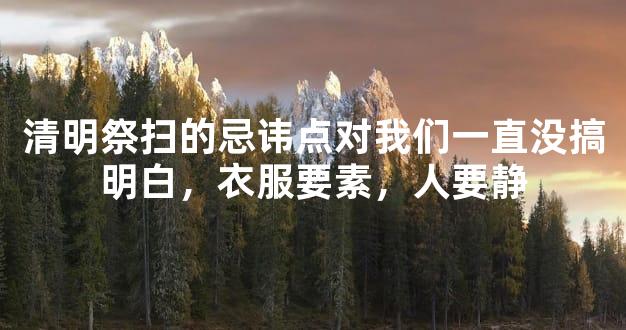 清明祭扫的忌讳点对我们一直没搞明白，衣服要素，人要静