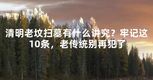 清明老坟扫墓有什么讲究？牢记这10条，老传统别再犯了