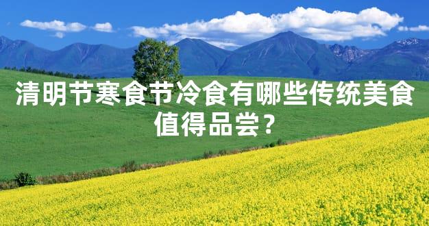 清明节寒食节冷食有哪些传统美食值得品尝？