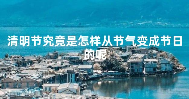 清明节究竟是怎样从节气变成节日的呢