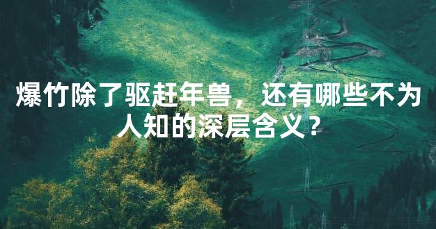 爆竹除了驱赶年兽，还有哪些不为人知的深层含义？
