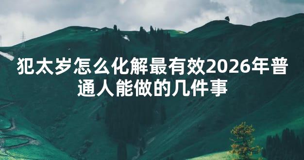 犯太岁怎么化解最有效2026年普通人能做的几件事