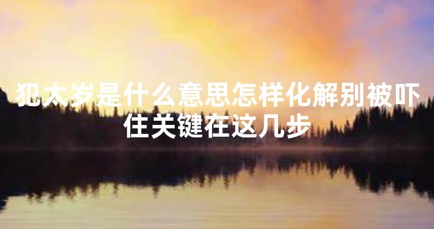 犯太岁是什么意思怎样化解别被吓住关键在这几步