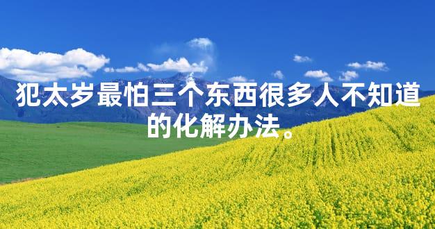 犯太岁最怕三个东西很多人不知道的化解办法。