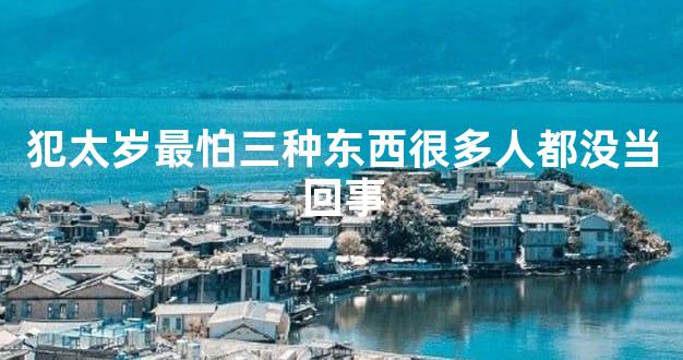 犯太岁最怕三种东西很多人都没当回事