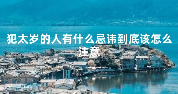 犯太岁的人有什么忌讳到底该怎么注意