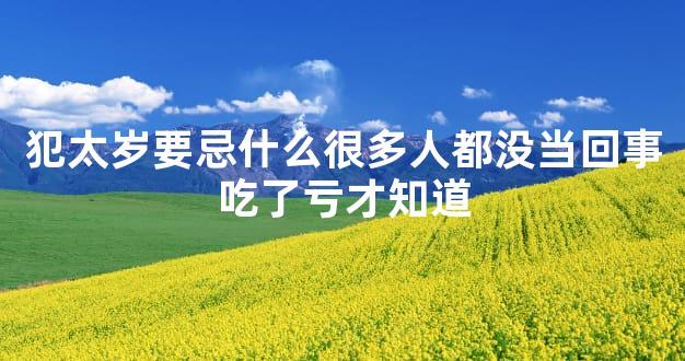犯太岁要忌什么很多人都没当回事吃了亏才知道