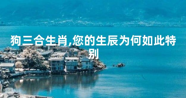 狗三合生肖,您的生辰为何如此特别