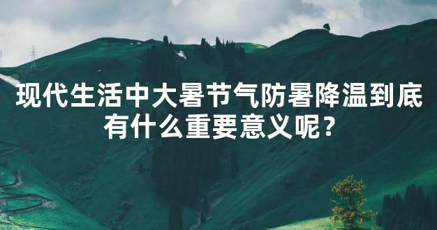 现代生活中大暑节气防暑降温到底有什么重要意义呢？