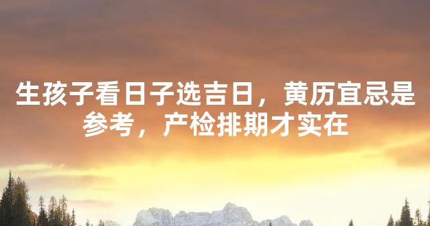 生孩子看日子选吉日，黄历宜忌是参考，产检排期才实在