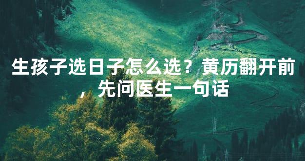 生孩子选日子怎么选？黄历翻开前，先问医生一句话