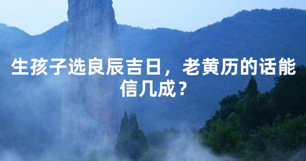 生孩子选良辰吉日，老黄历的话能信几成？