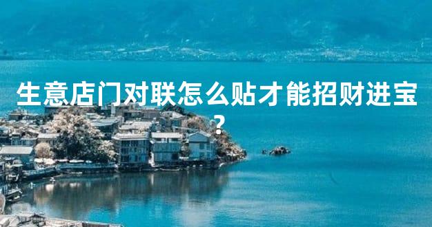 生意店门对联怎么贴才能招财进宝？