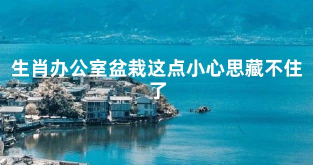 生肖办公室盆栽这点小心思藏不住了