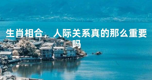 生肖相合，人际关系真的那么重要吗