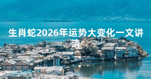 生肖蛇2026年运势大变化一文讲清