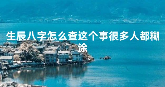 生辰八字怎么查这个事很多人都糊涂