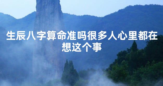 生辰八字算命准吗很多人心里都在想这个事