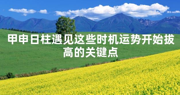 甲申日柱遇见这些时机运势开始拔高的关键点