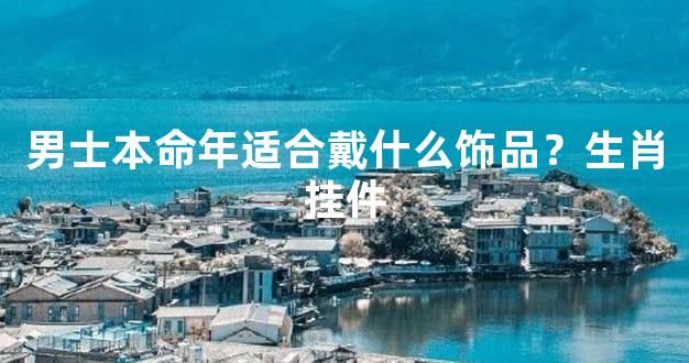 男士本命年适合戴什么饰品？生肖挂件