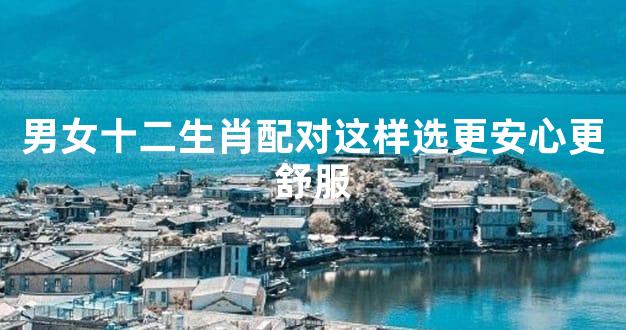 男女十二生肖配对这样选更安心更舒服