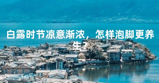 白露时节凉意渐浓，怎样泡脚更养生？