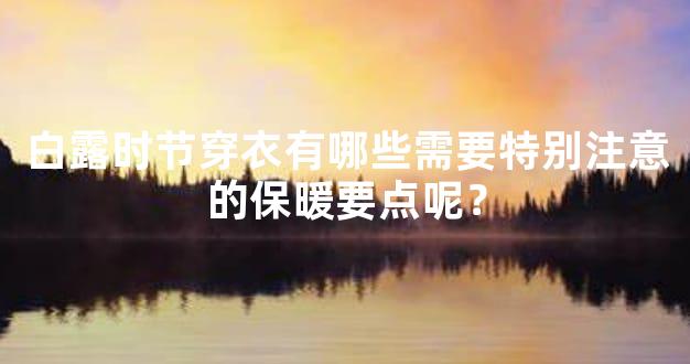 白露时节穿衣有哪些需要特别注意的保暖要点呢？