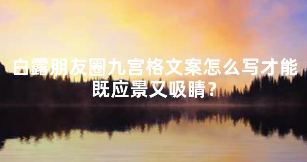白露朋友圈九宫格文案怎么写才能既应景又吸睛？