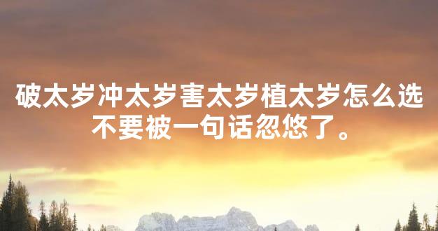 破太岁冲太岁害太岁植太岁怎么选不要被一句话忽悠了。