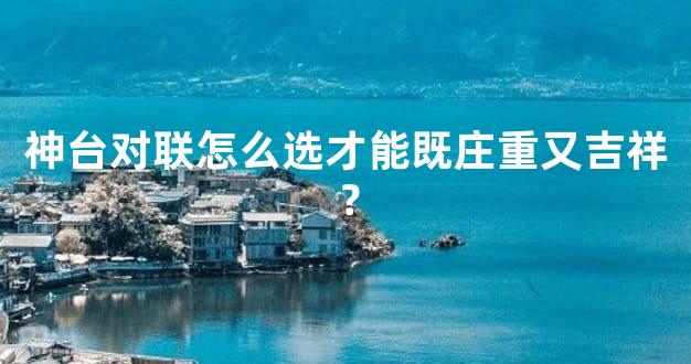 神台对联怎么选才能既庄重又吉祥？